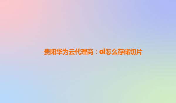 贵阳华为云代理商：ai怎么存储切片