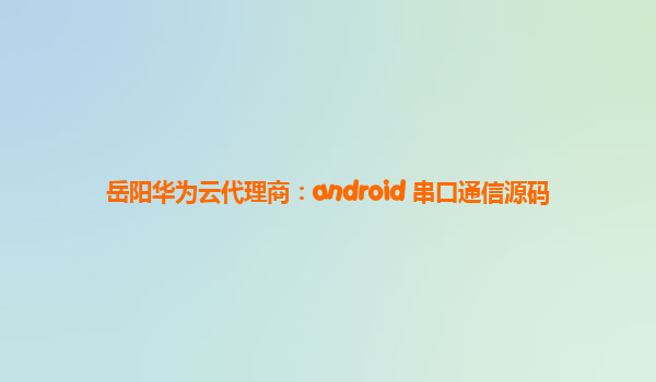 岳阳华为云代理商：android 串口通信源码