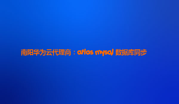 南阳华为云代理商：atlas mysql 数据库同步