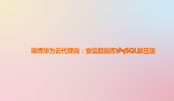 淄博华为云代理商：安装数据库MySQL解压版