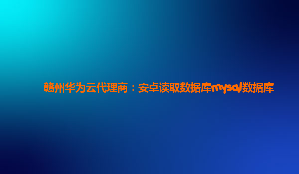 赣州华为云代理商：安卓读取数据库mysql数据库