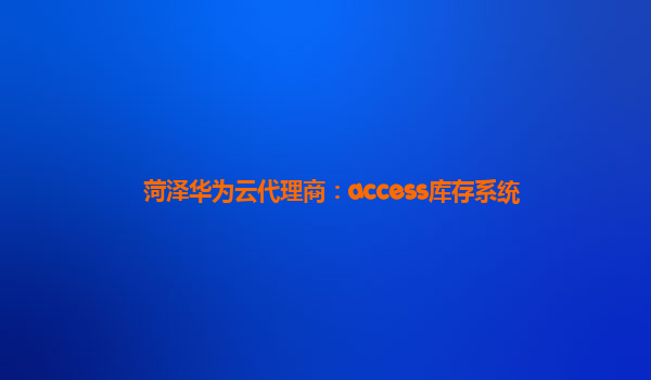 菏泽华为云代理商：access库存系统