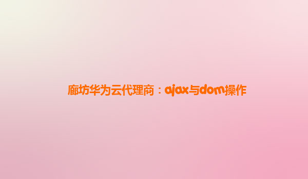 廊坊华为云代理商：ajax与dom操作