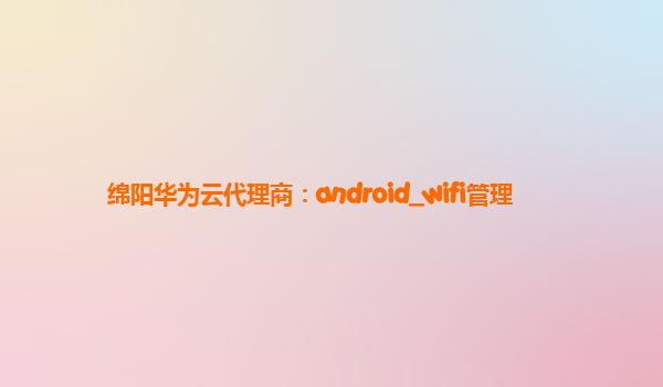 绵阳华为云代理商：android_wifi管理