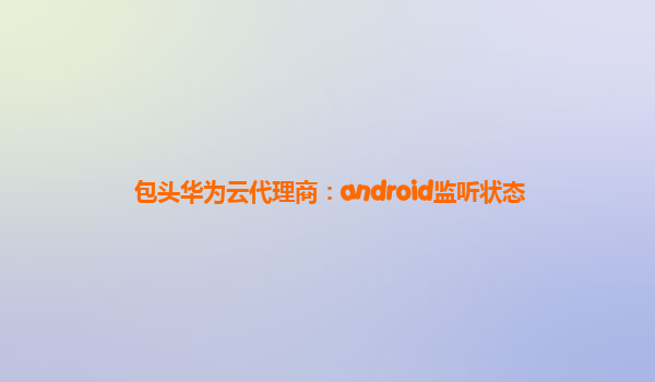 包头华为云代理商：android监听状态