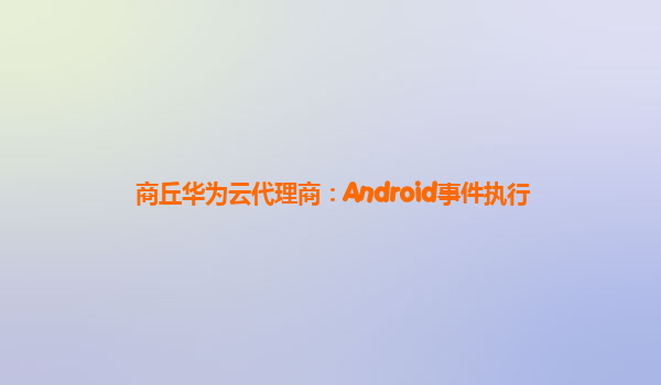 商丘华为云代理商：Android事件执行