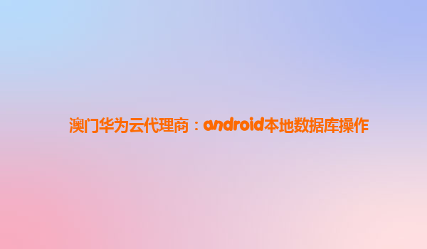 澳门华为云代理商：android本地数据库操作