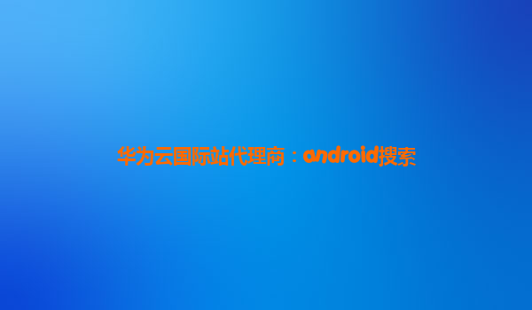 华为云国际站代理商：android搜索