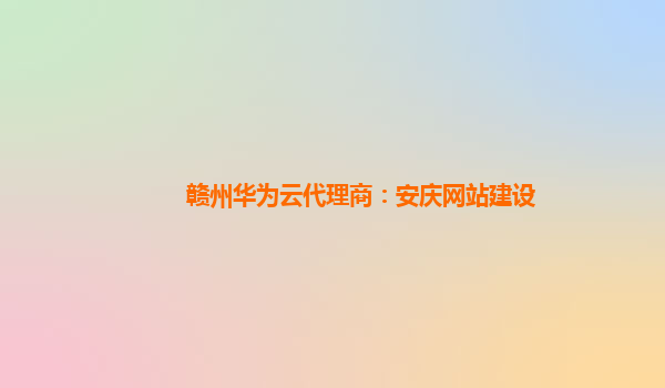 赣州华为云代理商：安庆网站建设