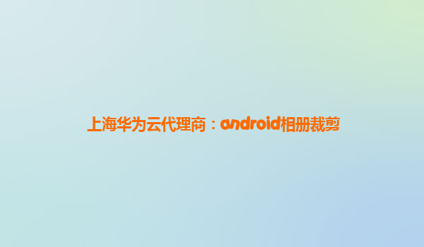 上海华为云代理商：android相册裁剪