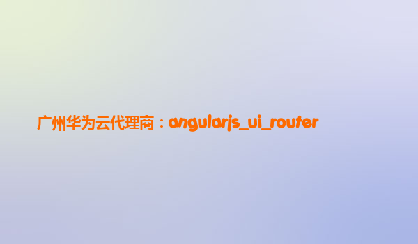 广州华为云代理商：angularjs_ui_router