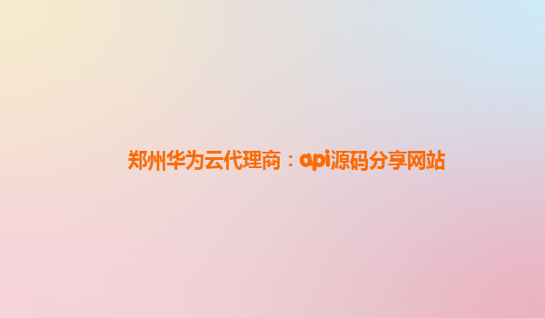 郑州华为云代理商：api源码分享网站