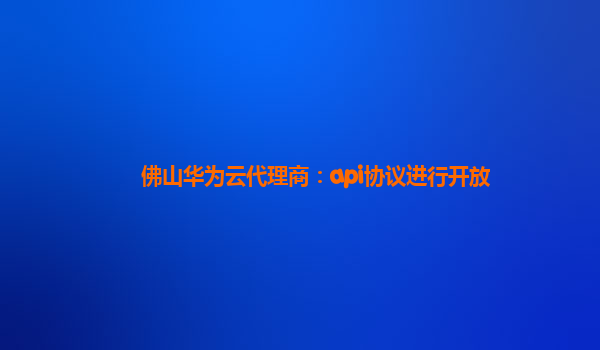 佛山华为云代理商：api协议进行开放