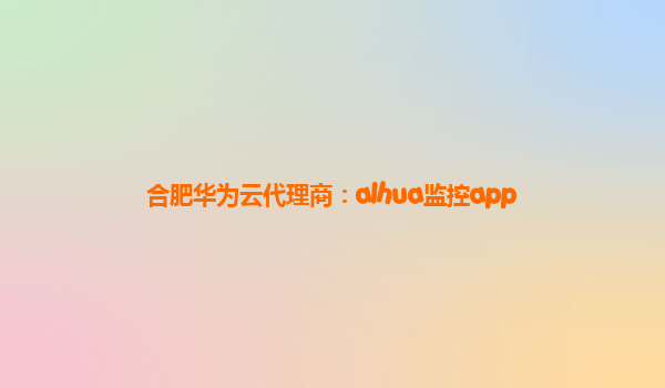 合肥华为云代理商：alhua监控app