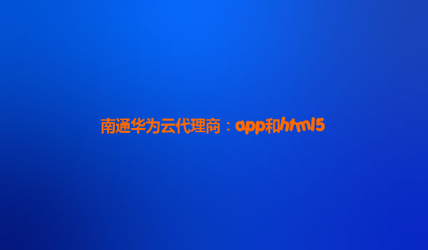 南通华为云代理商：app和html5