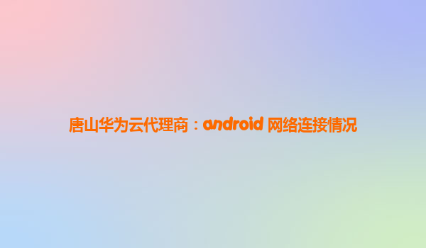 唐山华为云代理商：android 网络连接情况