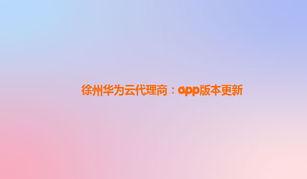 徐州华为云代理商：app版本更新