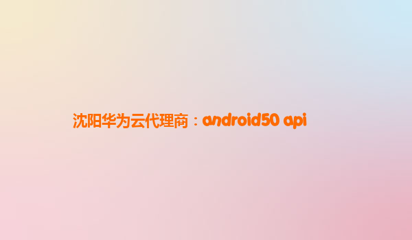 沈阳华为云代理商：android50 api