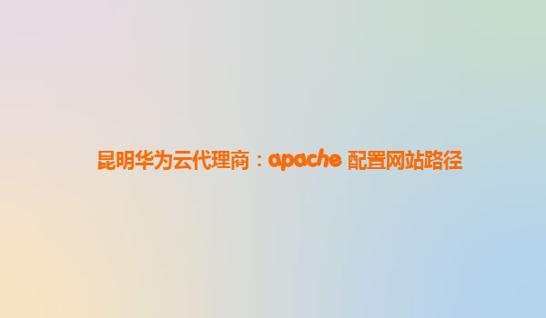 昆明华为云代理商：apache 配置网站路径