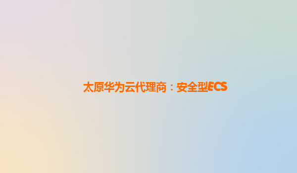 太原华为云代理商：安全型ECS