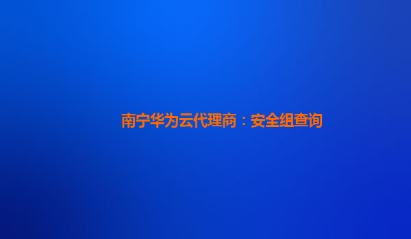 南宁华为云代理商：安全组查询