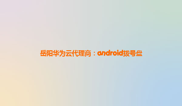 岳阳华为云代理商：android拨号盘