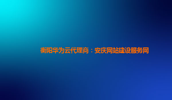 衡阳华为云代理商：安庆网站建设服务网