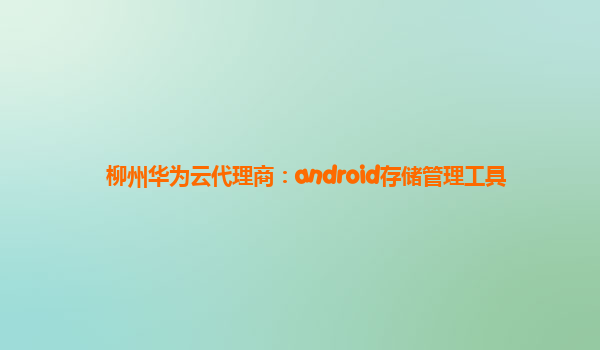 柳州华为云代理商：android存储管理工具