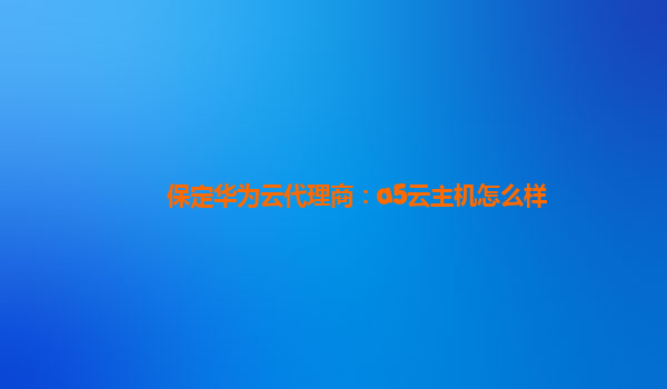 保定华为云代理商：a5云主机怎么样