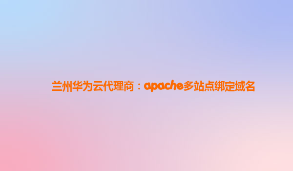 兰州华为云代理商：apache多站点绑定域名