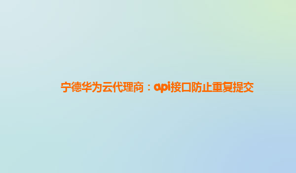 宁德华为云代理商：api接口防止重复提交