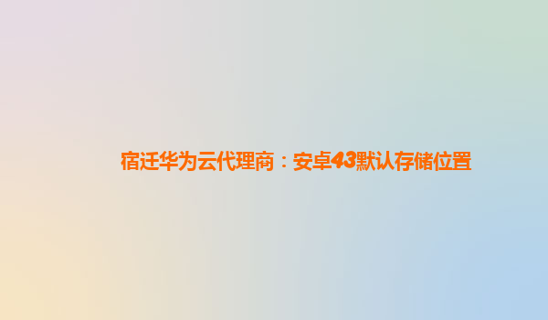 宿迁华为云代理商：安卓43默认存储位置