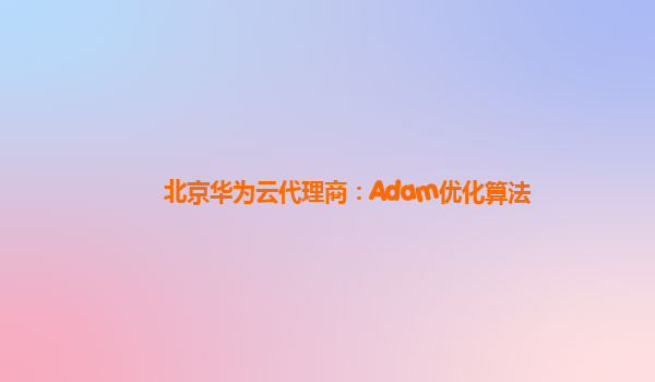 北京华为云代理商：Adam优化算法