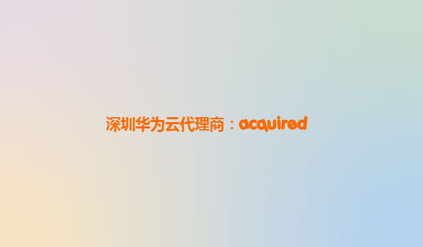 深圳华为云代理商：acquired