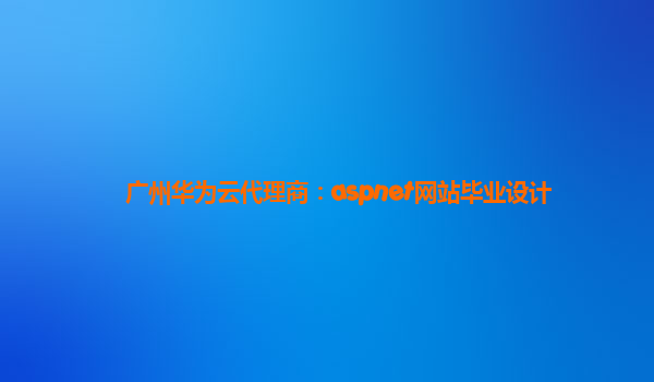 广州华为云代理商：aspnet网站毕业设计