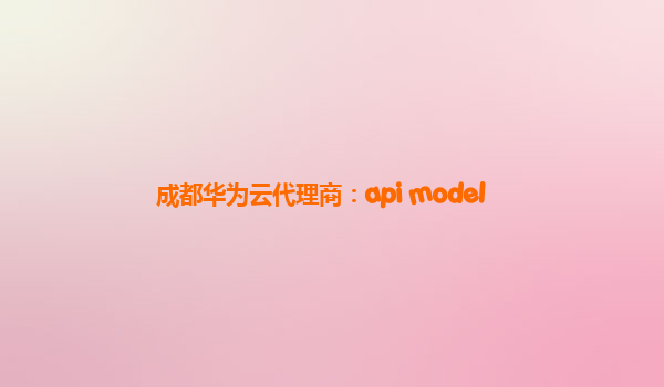 成都华为云代理商：api model