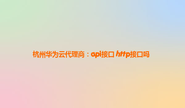 杭州华为云代理商：api接口 http接口吗