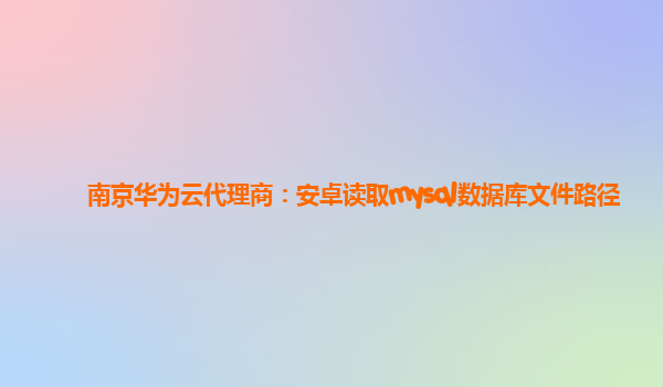 南京华为云代理商：安卓读取mysql数据库文件路径