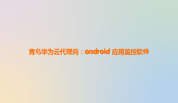 青岛华为云代理商：android 应用监控软件