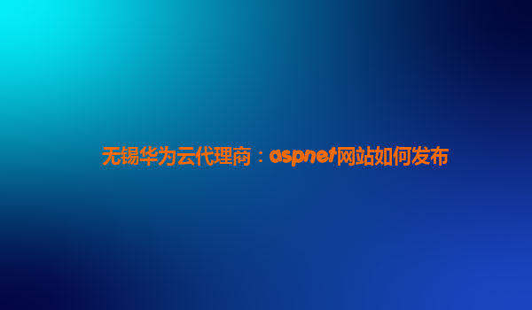 无锡华为云代理商：aspnet网站如何发布