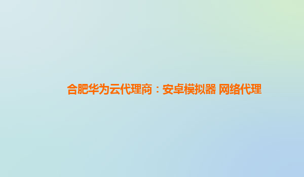 合肥华为云代理商：安卓模拟器 网络代理