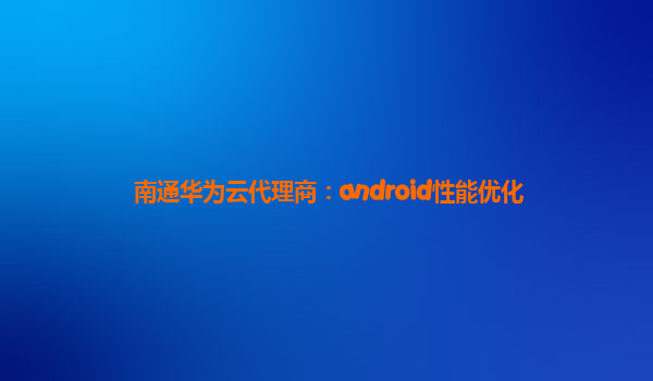 南通华为云代理商：android性能优化