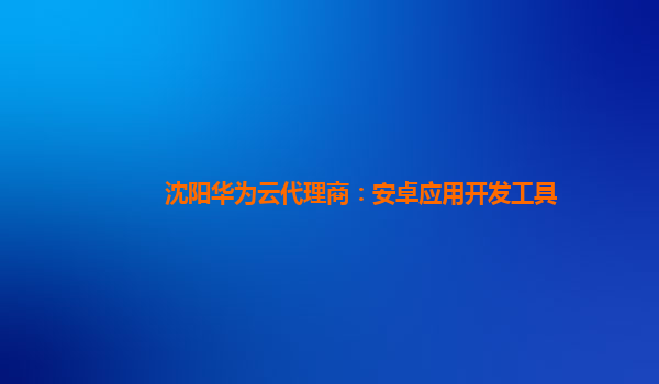 沈阳华为云代理商：安卓应用开发工具