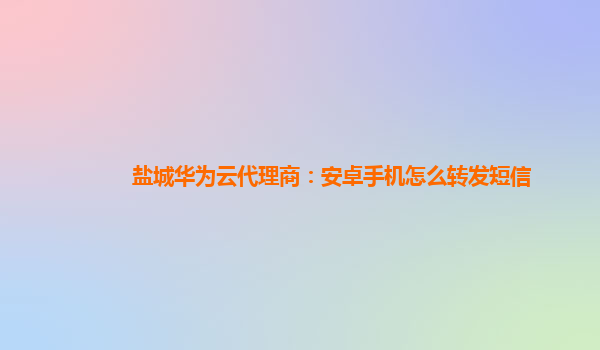 盐城华为云代理商：安卓手机怎么转发短信