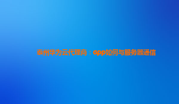 泰州华为云代理商：app如何与服务器通信