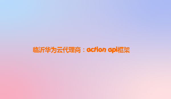 临沂华为云代理商：action api框架