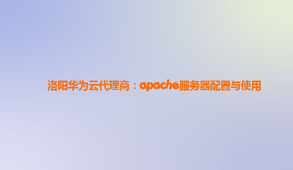 洛阳华为云代理商：apache服务器配置与使用