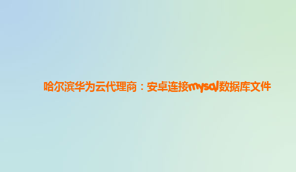 哈尔滨华为云代理商：安卓连接mysql数据库文件