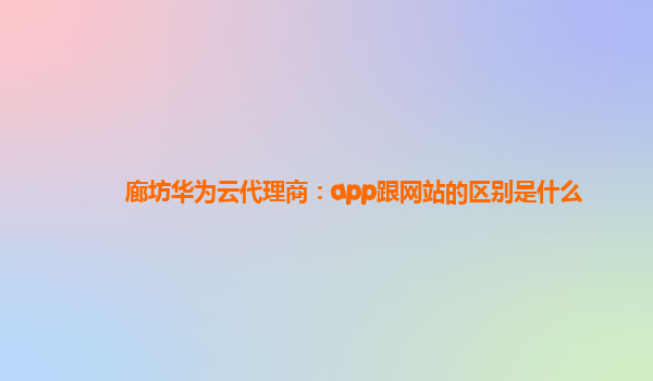 廊坊华为云代理商：app跟网站的区别是什么