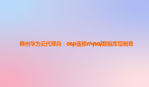 赣州华为云代理商：asp连接mysql数据库增删查